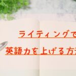 ライティング書く効果で英語力を上げる方法！アウトプット力を増やす！